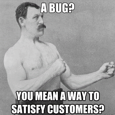 Bugs are ways to satisfy customers.